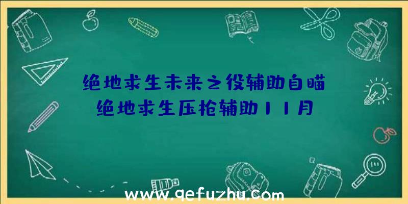 「绝地求生未来之役辅助自瞄」|绝地求生压枪辅助11月